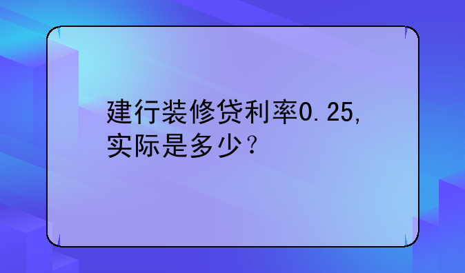建行装修贷利率0.25,实际是多少？