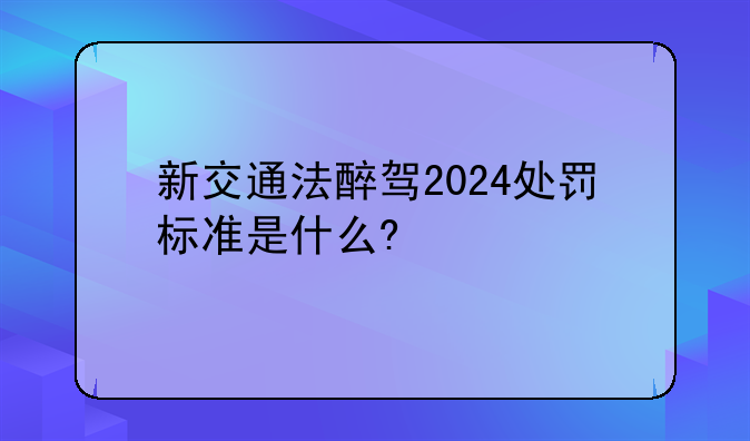 新交通法醉驾2024处罚标准是什么?
