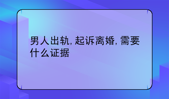 男人出轨,起诉离婚,需要什么证据