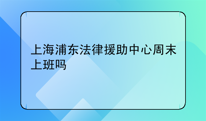 上海浦东法律援助中心周末上班吗