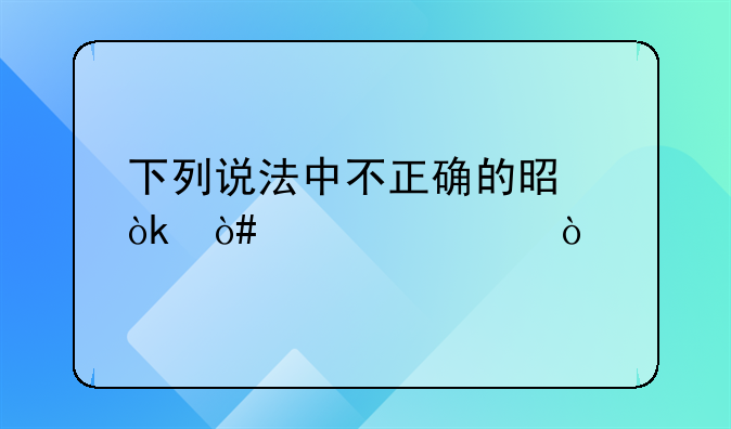 下列说法中不正确的是：（　　）