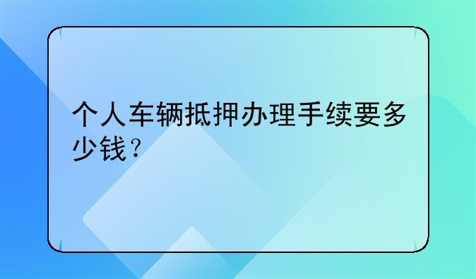 个人车辆抵押办理手续要多少钱？