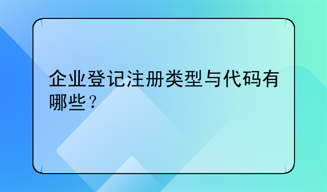 企业登记注册类型与代码有哪些？