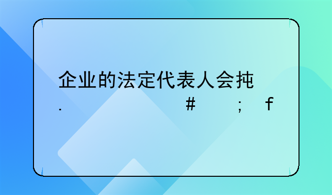 企业的法定代表人会承担什么风险