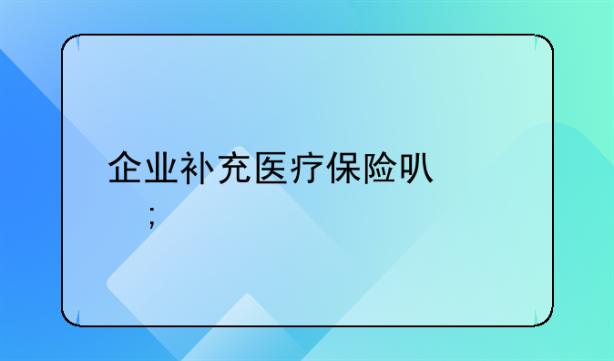 企业补充医疗保险可以税前扣除吗