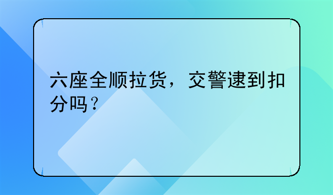 六座全顺拉货，交警逮到扣分吗？