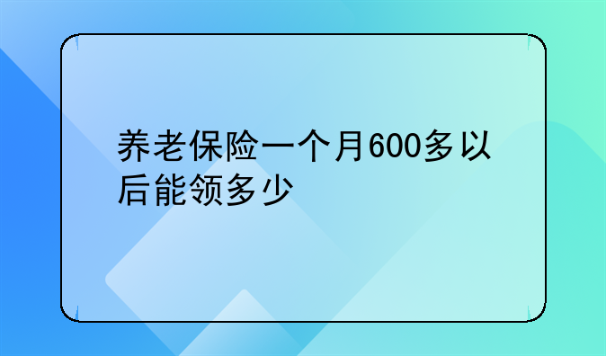 养老保险一个月600多以后能领多少
