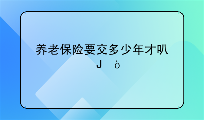 养老保险要交多少年才可以领钱？
