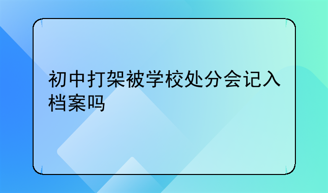 初中打架被学校处分会记入档案吗