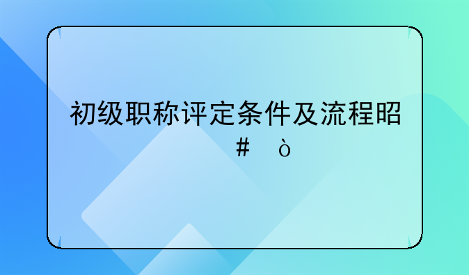 初级职称评定条件及流程是什么？