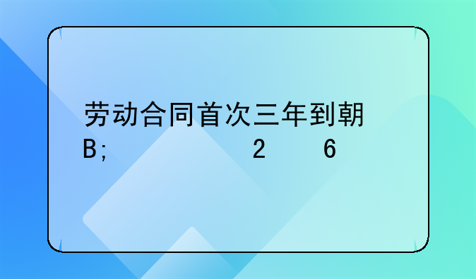 劳动合同首次三年到期后续签指南