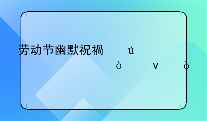 劳动节幽默祝福微信2024年（30条）