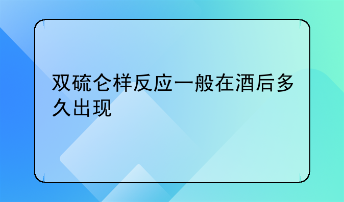 双硫仑样反应一般在酒后多久出现