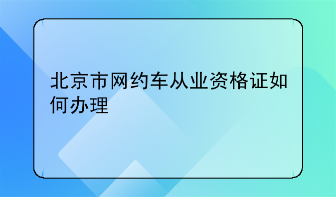 北京市网约车从业资格证如何办理