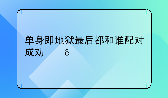 单身即地狱最后都和谁配对成功了