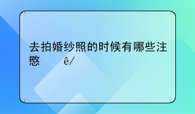 去拍婚纱照的时候有哪些注意事项