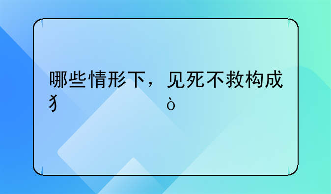哪些情形下，见死不救构成犯罪？