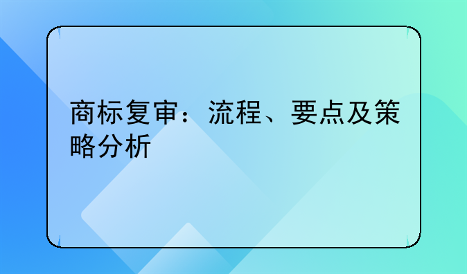 商标复审：流程、要点及策略分析