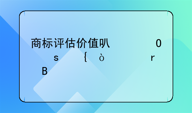 商标评估价值可以当作实缴资本吗