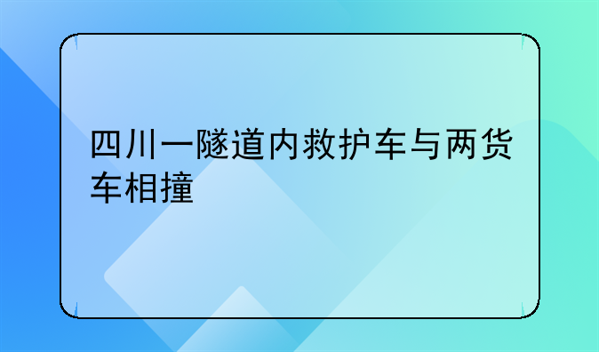 四川一隧道内救护车与两货车相撞