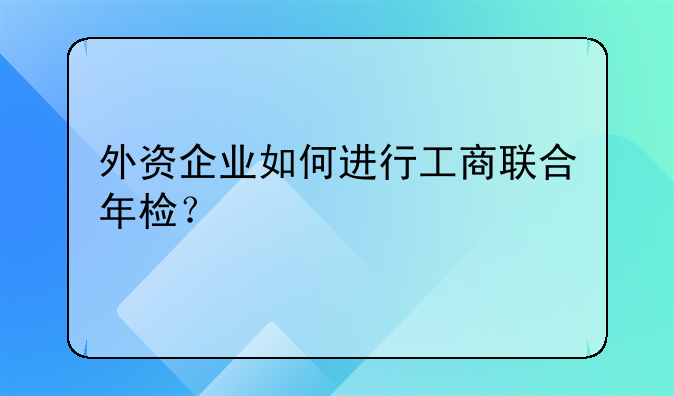 外资企业如何进行工商联合年检？