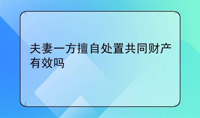 夫妻一方擅自处置共同财产有效吗