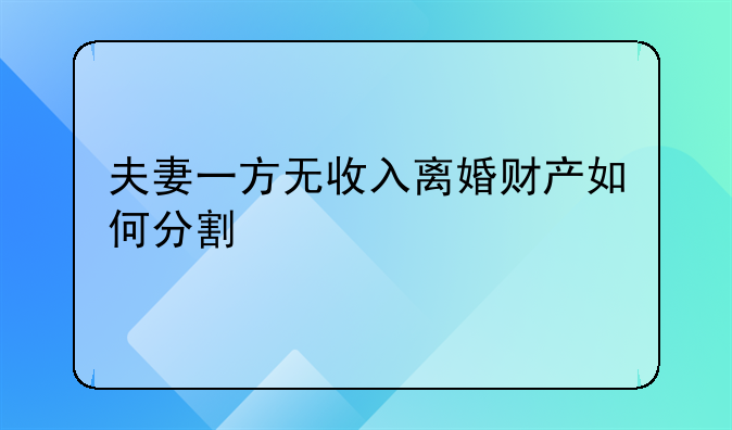 夫妻一方无收入离婚财产如何分割