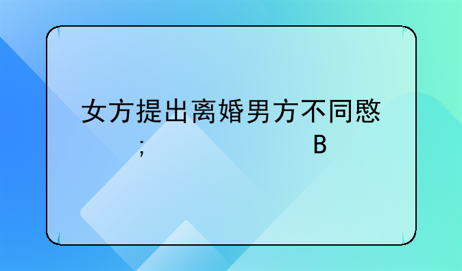 女方提出离婚男方不同意怎样处理