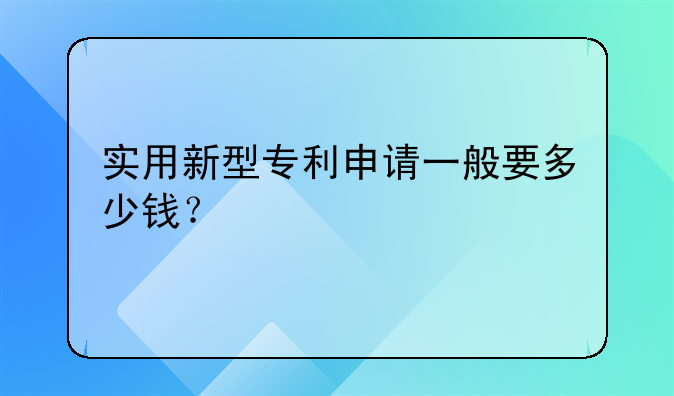 实用新型专利申请一般要多少钱？
