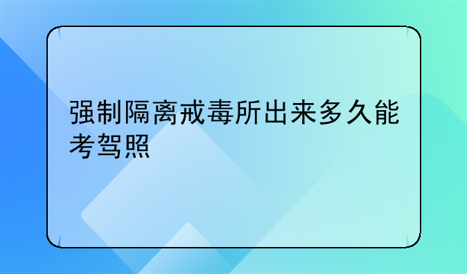 强制隔离戒毒所出来多久能考驾照