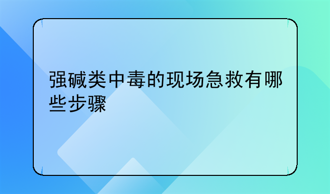 强碱类中毒的现场急救有哪些步骤