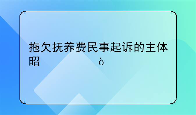 拖欠抚养费民事起诉的主体是谁？