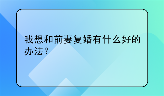 我想和前妻复婚有什么好的办法？