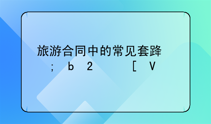 旅游合同中的常见套路与防范策略