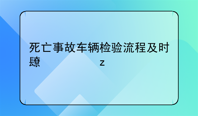 死亡事故车辆检验流程及时长解析