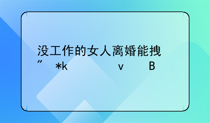 没工作的女人离婚能拿到抚养权吗