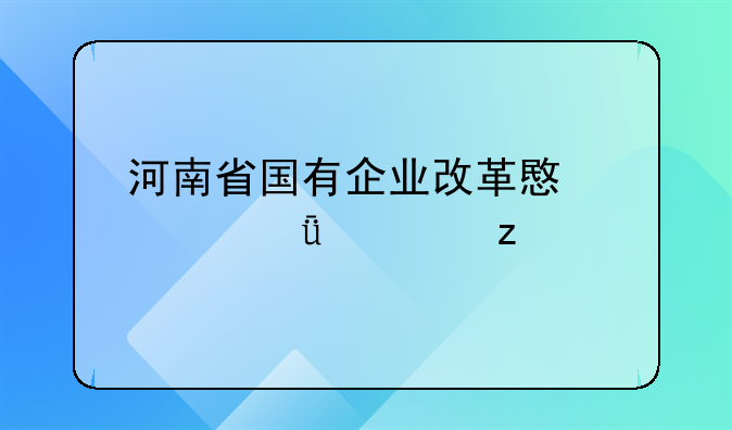 河南省国有企业改革意见深度解析