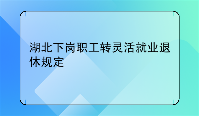 湖北下岗职工转灵活就业退休规定