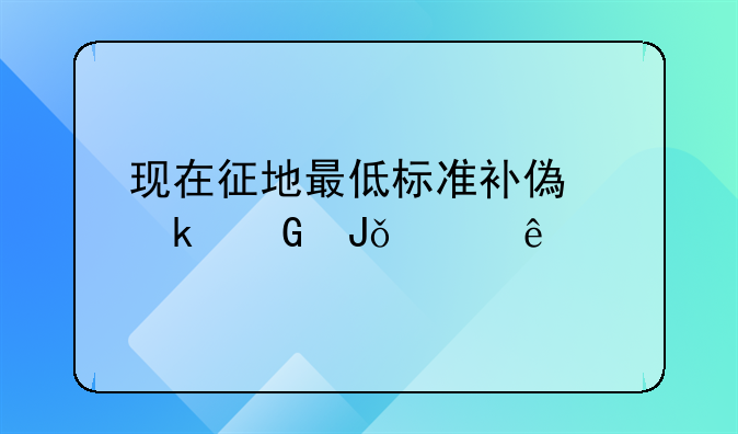 现在征地最低标准补偿多少钱一亩