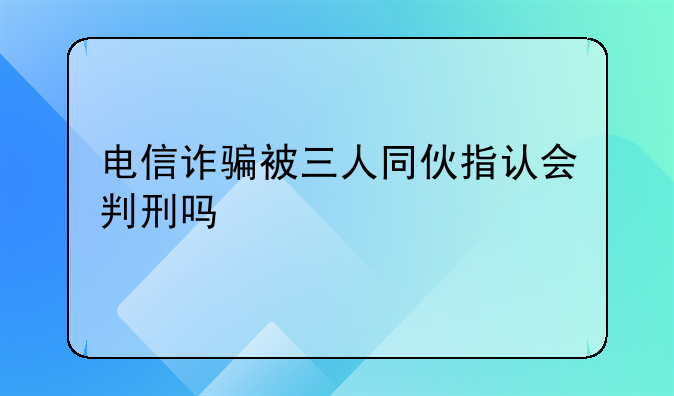 电信诈骗被三人同伙指认会判刑吗