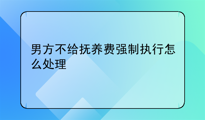 男方不给抚养费强制执行怎么处理