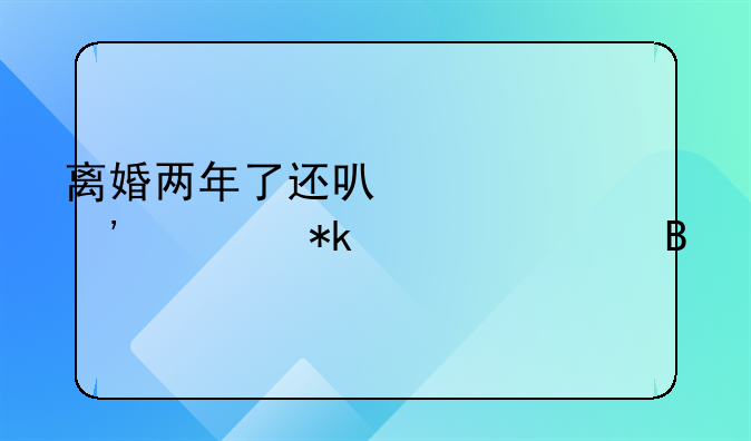 离婚两年了还可以起诉要抚养费吗