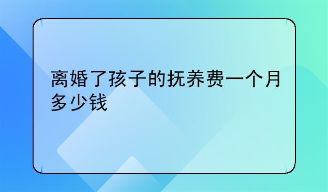 离婚了孩子的抚养费一个月多少钱