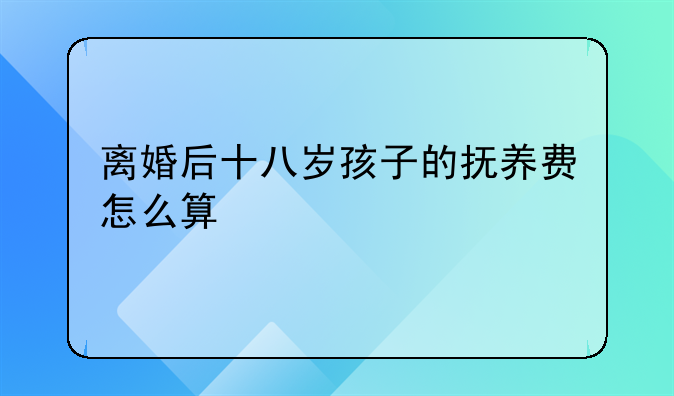 离婚后十八岁孩子的抚养费怎么算