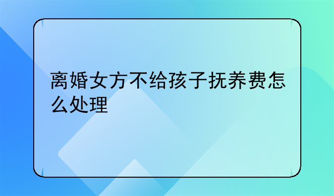 离婚女方不给孩子抚养费怎么处理