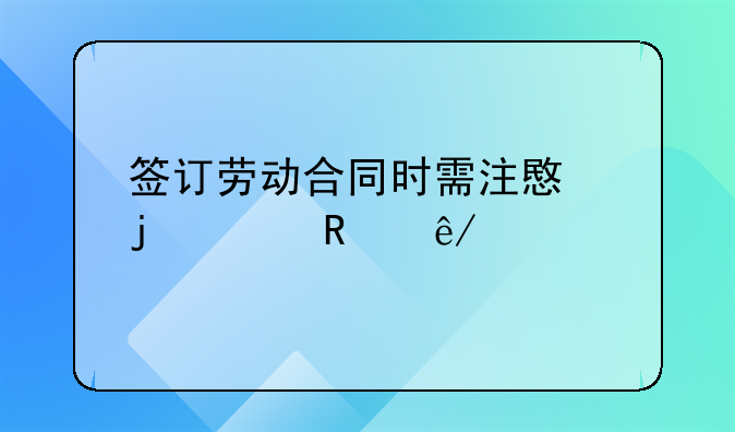 签订劳动合同时需注意的关键事项