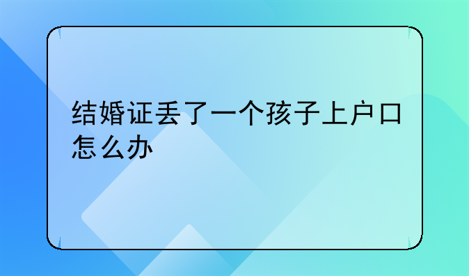 结婚证丢了一个孩子上户口怎么办
