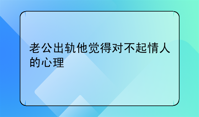 老公出轨他觉得对不起情人的心理