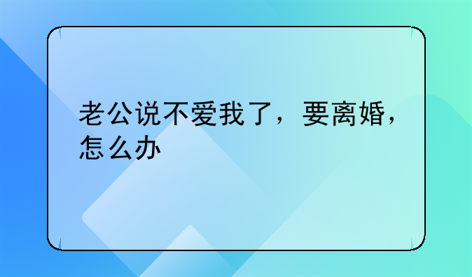 老公说不爱我了，要离婚，怎么办