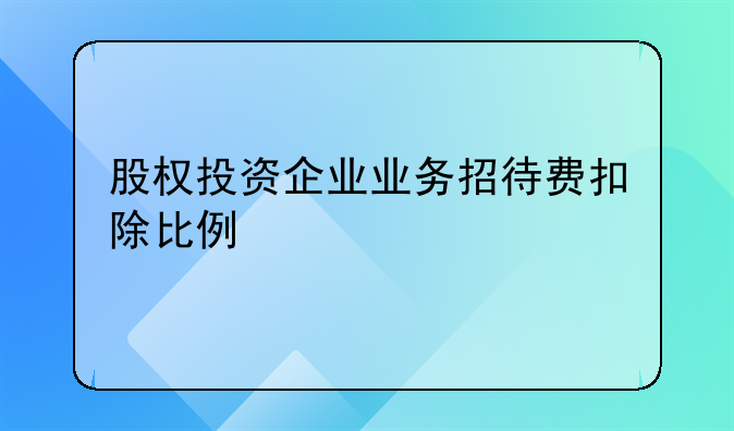 股权投资企业业务招待费扣除比例